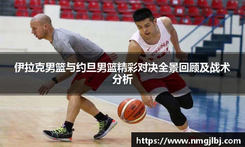 伊拉克男篮与约旦男篮精彩对决全景回顾及战术分析