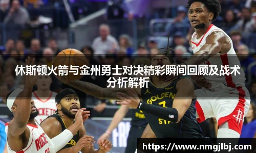 休斯顿火箭与金州勇士对决精彩瞬间回顾及战术分析解析
