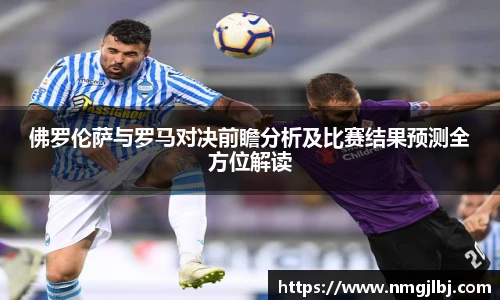 佛罗伦萨与罗马对决前瞻分析及比赛结果预测全方位解读