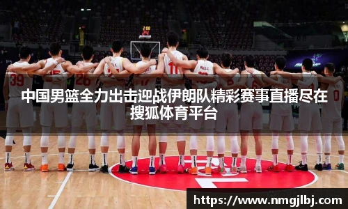 中国男篮全力出击迎战伊朗队精彩赛事直播尽在搜狐体育平台