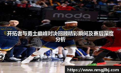 开拓者与勇士巅峰对决回顾精彩瞬间及赛后深度分析