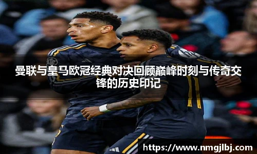 曼联与皇马欧冠经典对决回顾巅峰时刻与传奇交锋的历史印记