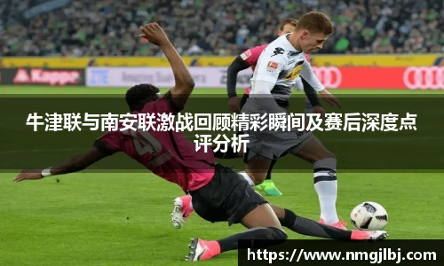 牛津联与南安联激战回顾精彩瞬间及赛后深度点评分析